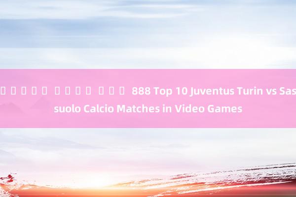 สล็อต เว็บ ตรง 888 Top 10 Juventus Turin vs Sassuolo Calcio Matches in Video Games